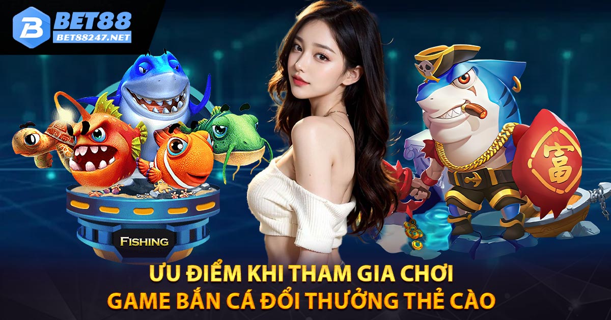 Ưu điểm khi tham gia chơi game bắn cá đổi thưởng thẻ cào